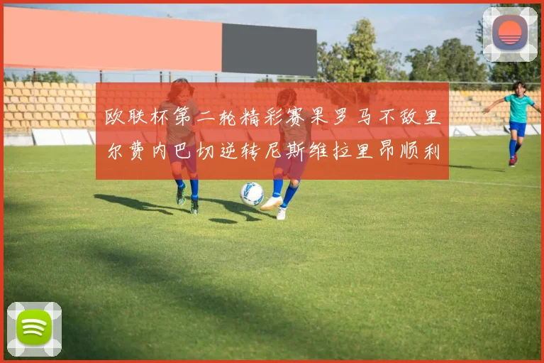 欧联杯第二轮精彩赛果罗马不敌里尔费内巴切逆转尼斯维拉里昂顺利晋级
