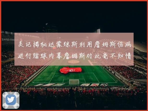美记揭秘达蒙琼斯利用詹姆斯伤病进行赌球内幕詹姆斯对此毫不知情