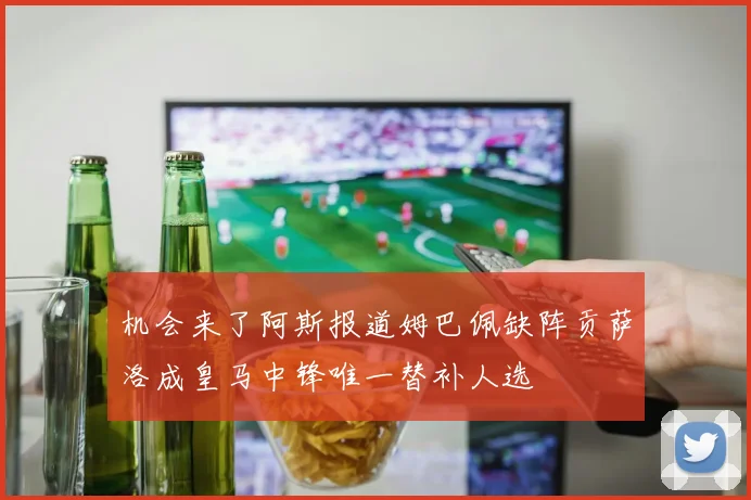 机会来了阿斯报道姆巴佩缺阵贡萨洛成皇马中锋唯一替补人选