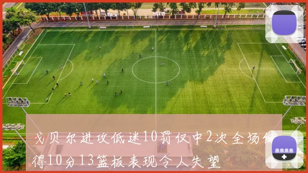 戈贝尔进攻低迷10罚仅中2次全场仅得10分13篮板表现令人失望