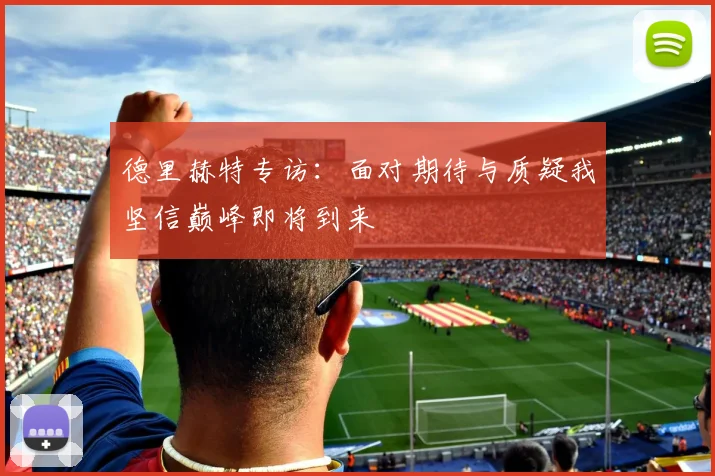 德里赫特专访：面对期待与质疑我坚信巅峰即将到来