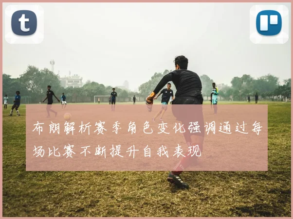 布朗解析赛季角色变化强调通过每场比赛不断提升自我表现