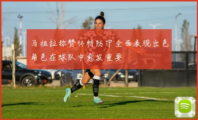 马祖拉称赞怀特防守全面表现出色角色在球队中愈发重要