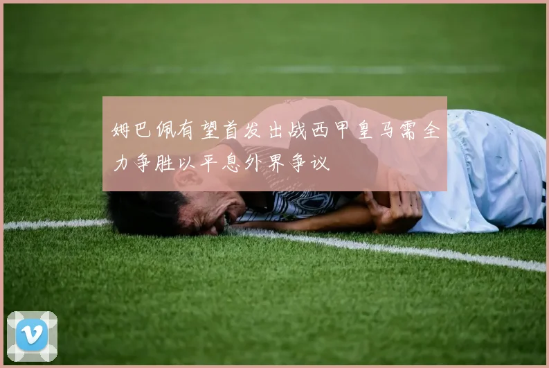 姆巴佩有望首发出战西甲皇马需全力争胜以平息外界争议