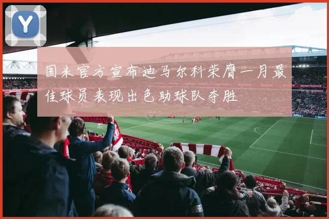 国米官方宣布迪马尔科荣膺一月最佳球员表现出色助球队夺胜