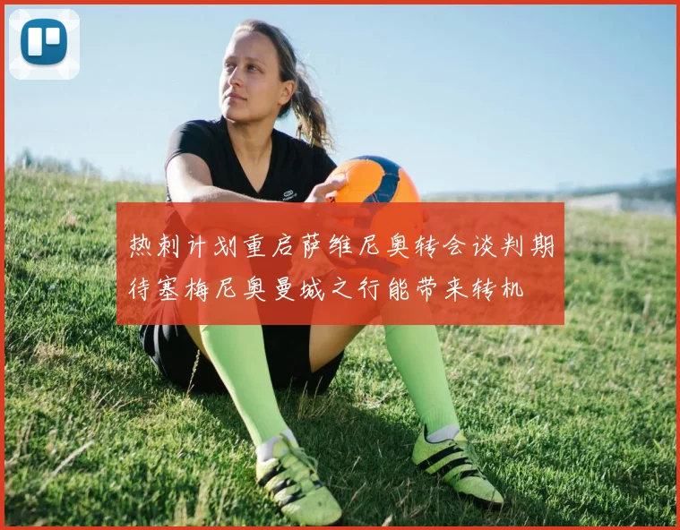 热刺计划重启萨维尼奥转会谈判期待塞梅尼奥曼城之行能带来转机