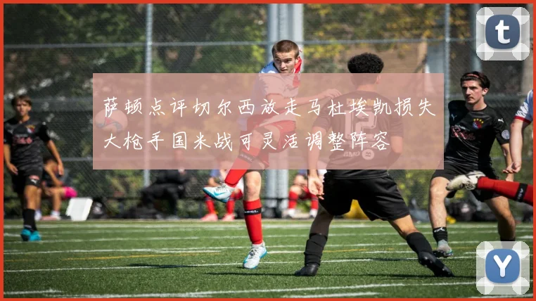 萨顿点评切尔西放走马杜埃凯损失大枪手国米战可灵活调整阵容