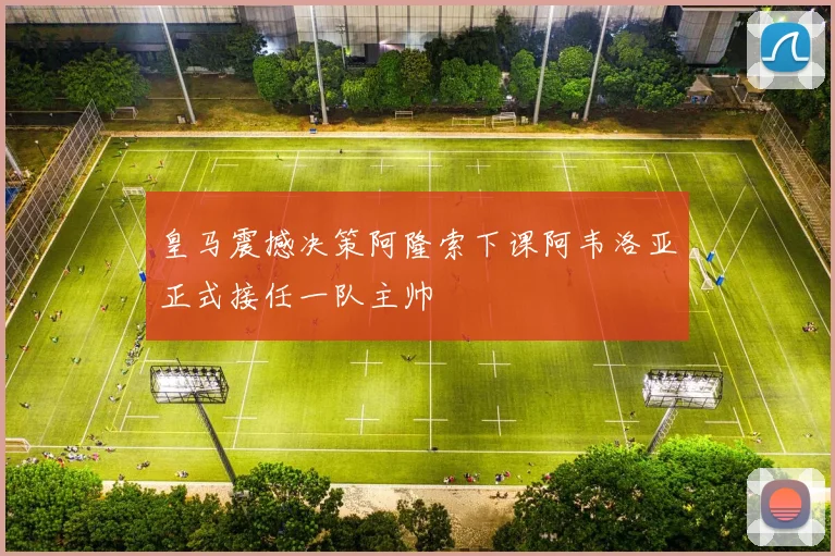 皇马震撼决策阿隆索下课阿韦洛亚正式接任一队主帅