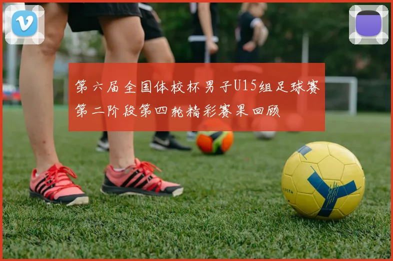 第六届全国体校杯男子U15组足球赛第二阶段第四轮精彩赛果回顾