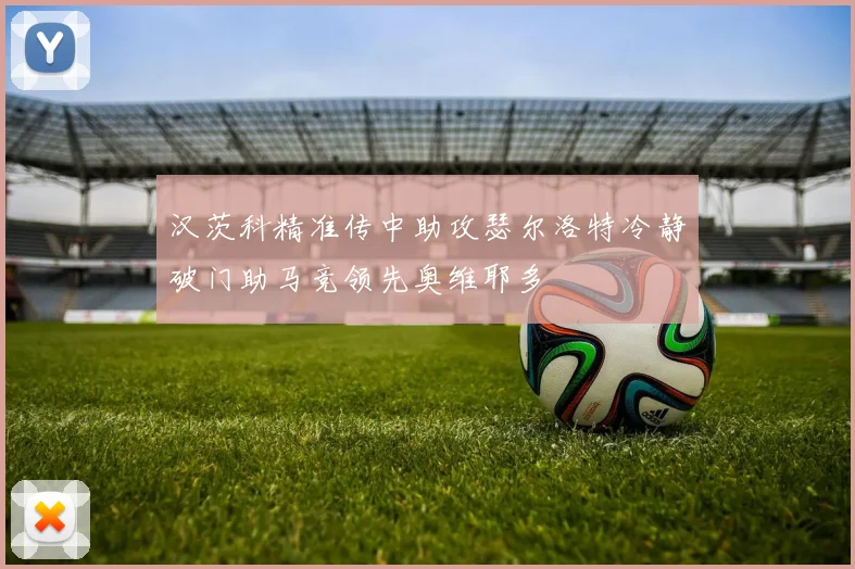 汉茨科精准传中助攻瑟尔洛特冷静破门助马竞领先奥维耶多