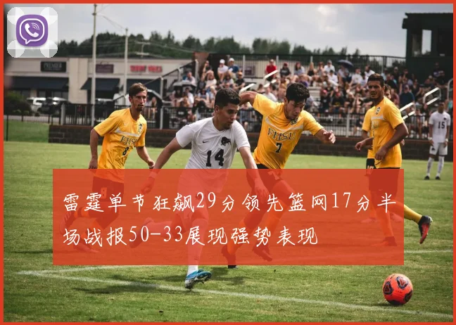 雷霆单节狂飙29分领先篮网17分半场战报50-33展现强势表现
