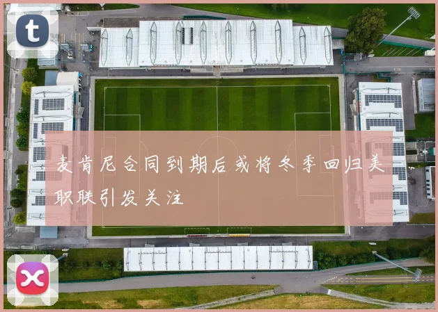 麦肯尼合同到期后或将冬季回归美职联引发关注