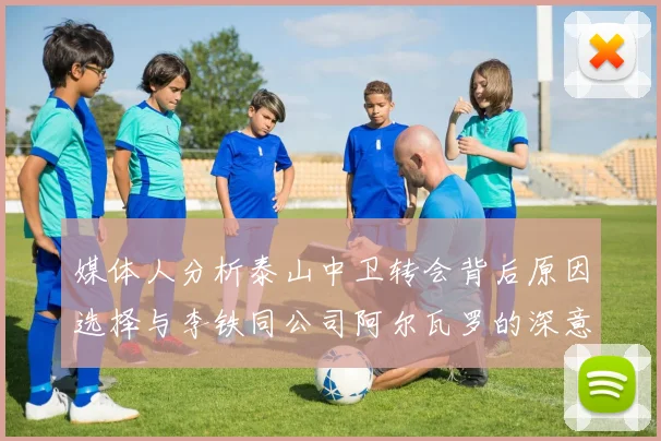 媒体人分析泰山中卫转会背后原因选择与李铁同公司阿尔瓦罗的深意