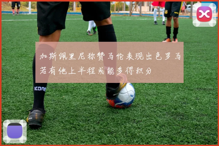 加斯佩里尼称赞马伦表现出色罗马若有他上半程或能多得积分