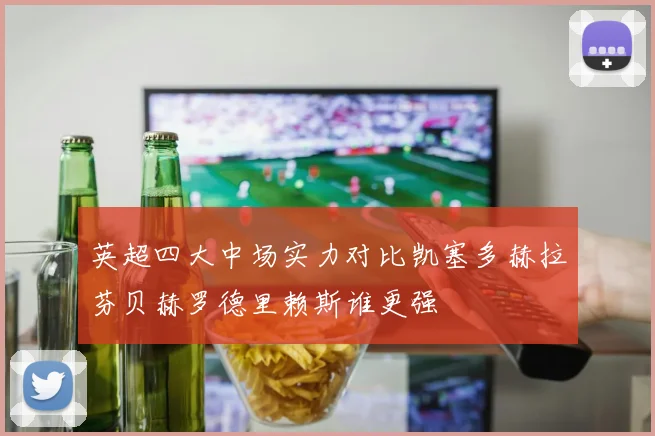英超四大中场实力对比凯塞多赫拉芬贝赫罗德里赖斯谁更强