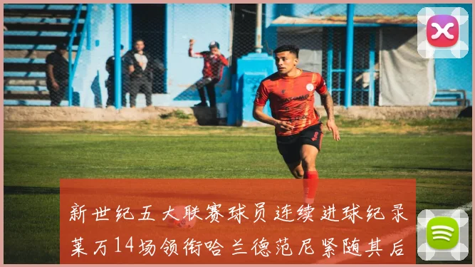 新世纪五大联赛球员连续进球纪录莱万14场领衔哈兰德范尼紧随其后