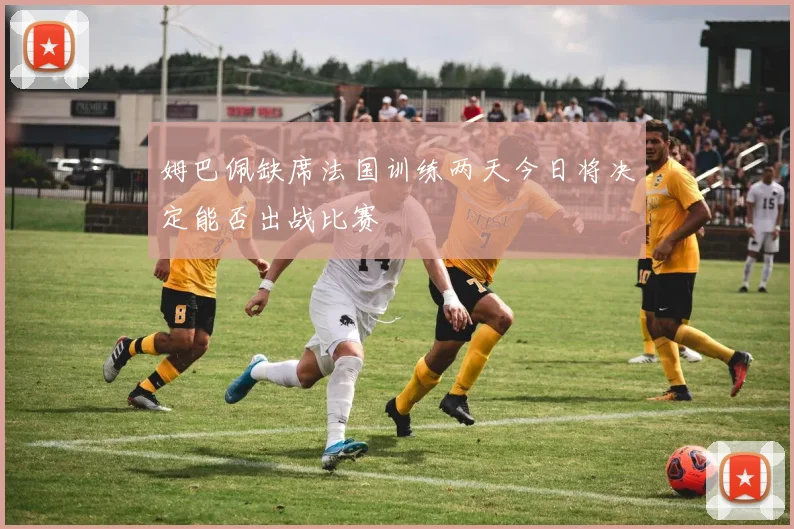 姆巴佩缺席法国训练两天今日将决定能否出战比赛