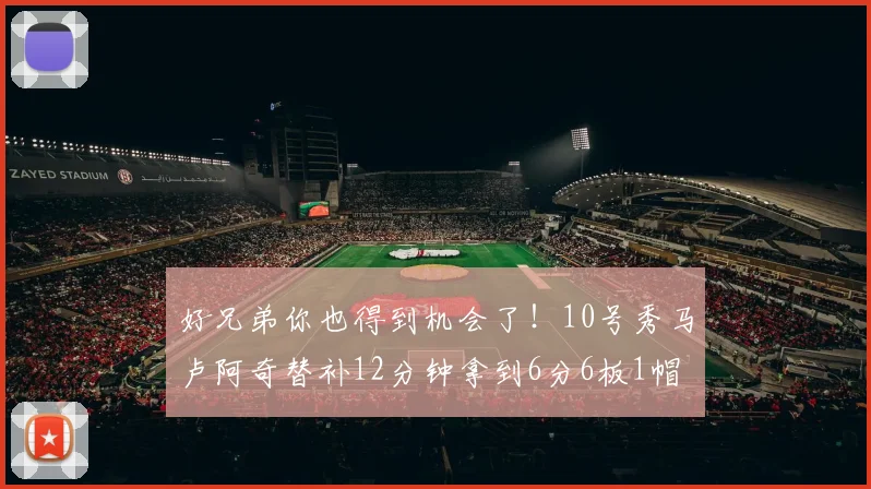 好兄弟你也得到机会了！10号秀马卢阿奇替补12分钟拿到6分6板1帽