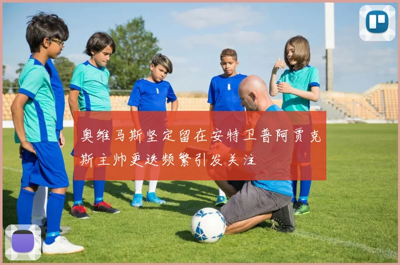 奥维马斯坚定留在安特卫普阿贾克斯主帅更迭频繁引发关注