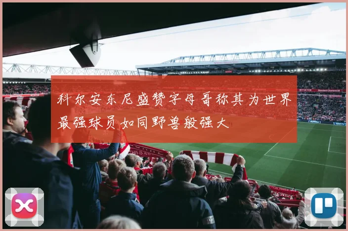 科尔安东尼盛赞字母哥称其为世界最强球员如同野兽般强大