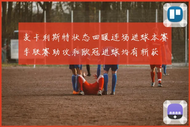 麦卡利斯特状态回暖连场进球本赛季联赛助攻和欧冠进球均有斩获