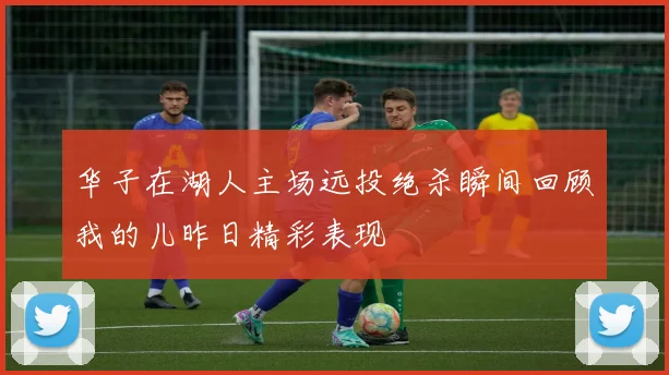 华子在湖人主场远投绝杀瞬间回顾我的儿昨日精彩表现