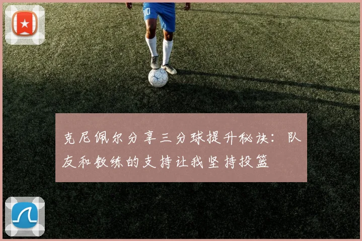 克尼佩尔分享三分球提升秘诀：队友和教练的支持让我坚持投篮