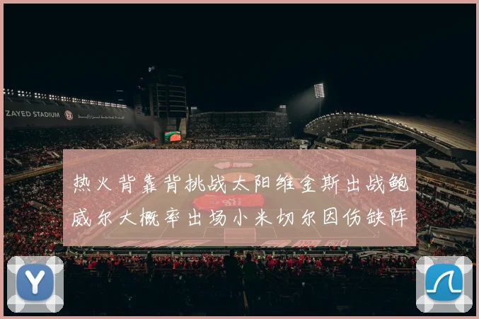 热火背靠背挑战太阳维金斯出战鲍威尔大概率出场小米切尔因伤缺阵