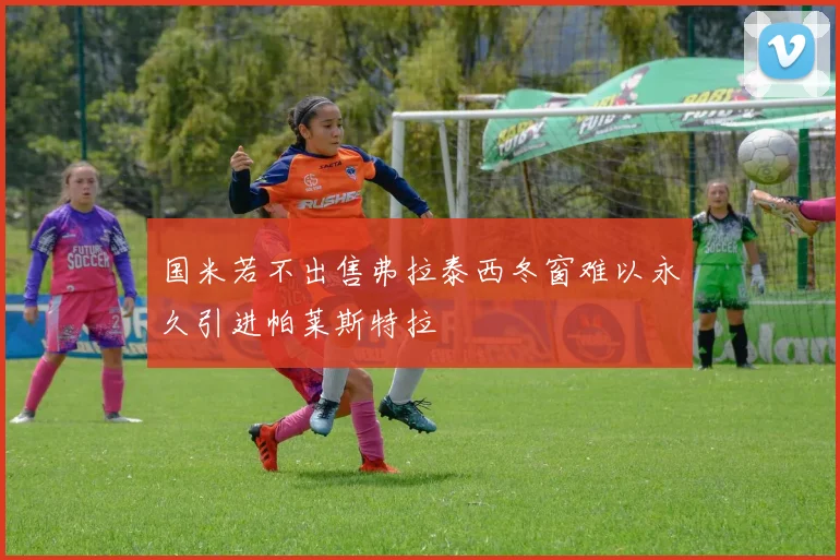 国米若不出售弗拉泰西冬窗难以永久引进帕莱斯特拉