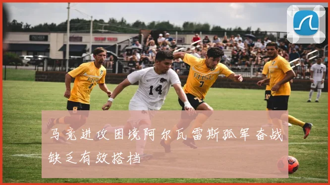 马竞进攻困境阿尔瓦雷斯孤军奋战缺乏有效搭档
